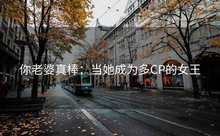 你老婆真棒：当她成为多CP的女王