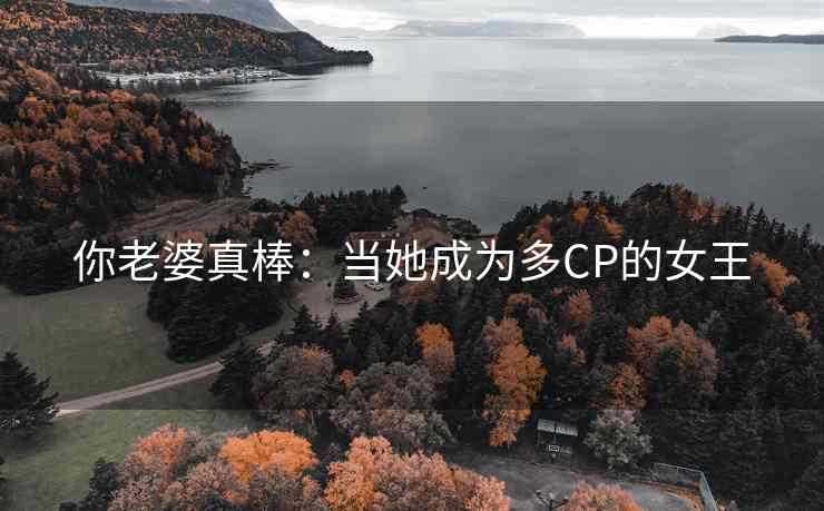 你老婆真棒：当她成为多CP的女王