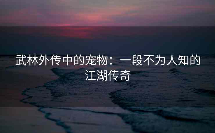 武林外传中的宠物：一段不为人知的江湖传奇