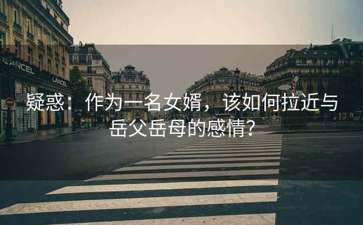 疑惑：作为一名女婿，该如何拉近与岳父岳母的感情？