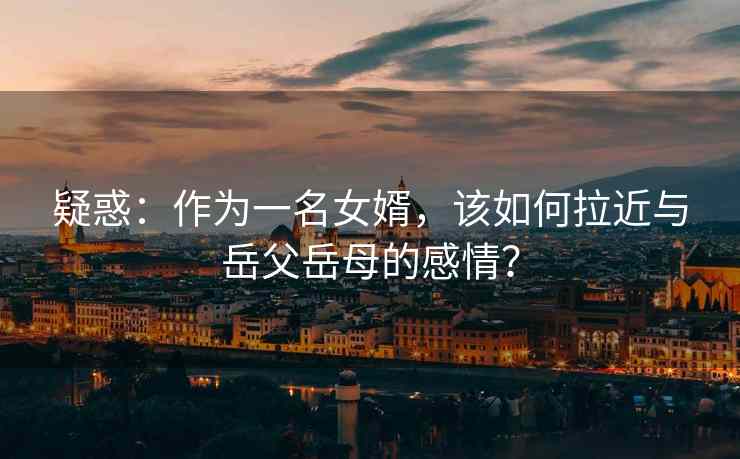 疑惑：作为一名女婿，该如何拉近与岳父岳母的感情？