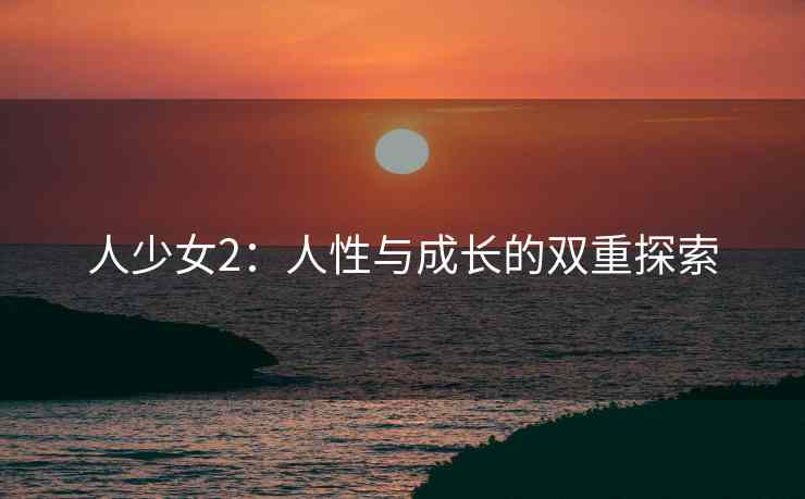 人少女2：人性与成长的双重探索