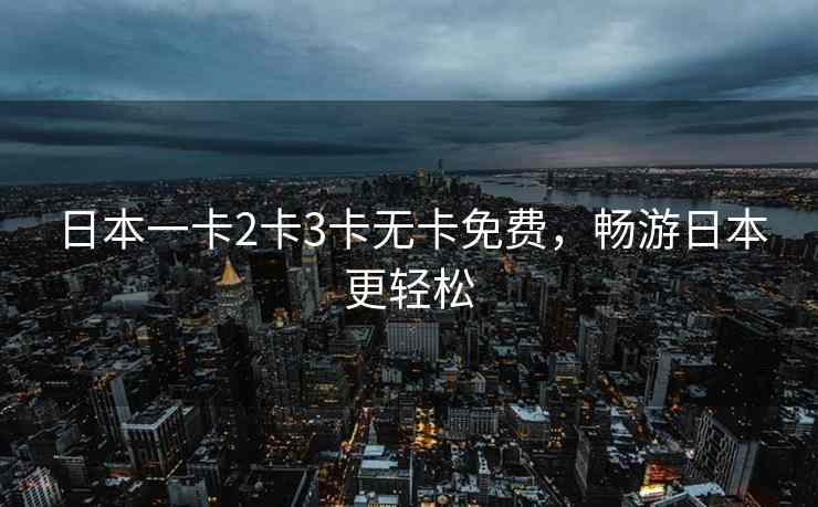 日本一卡2卡3卡无卡免费，畅游日本更轻松