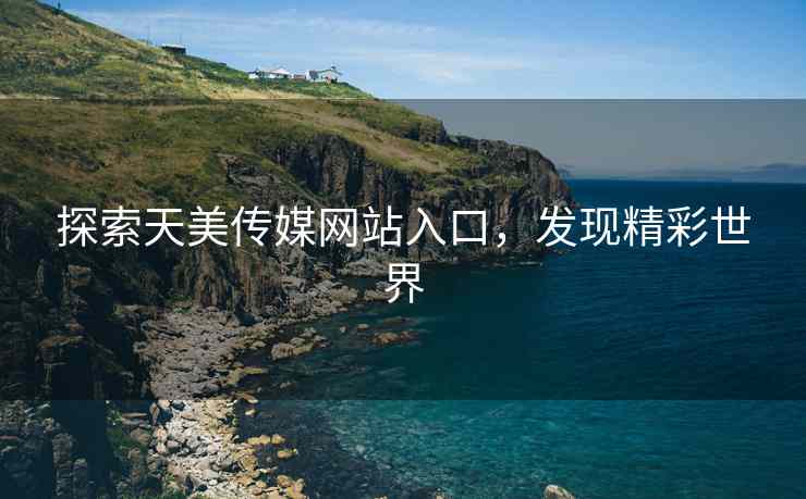 探索天美传媒网站入口，发现精彩世界