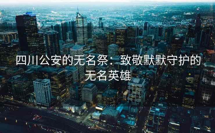 四川公安的无名祭：致敬默默守护的无名英雄