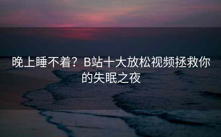 晚上睡不着？B站十大放松视频拯救你的失眠之夜