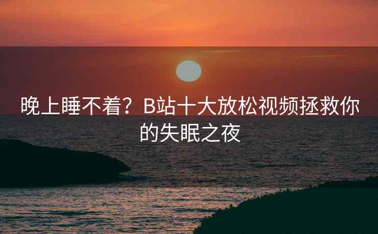 晚上睡不着？B站十大放松视频拯救你的失眠之夜