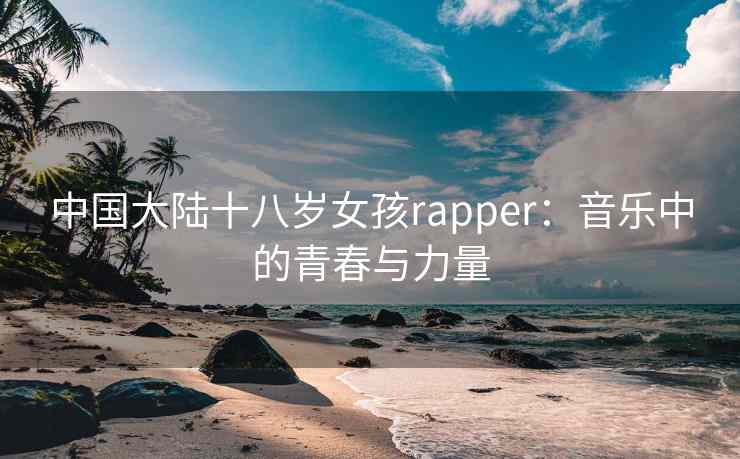 中国大陆十八岁女孩rapper：音乐中的青春与力量