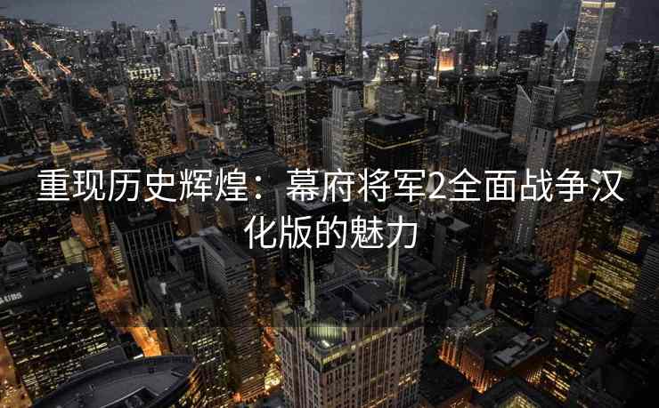 重现历史辉煌：幕府将军2全面战争汉化版的魅力