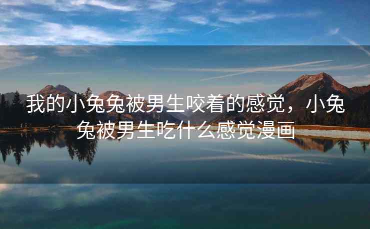 我的小兔兔被男生咬着的感觉，小兔兔被男生吃什么感觉漫画