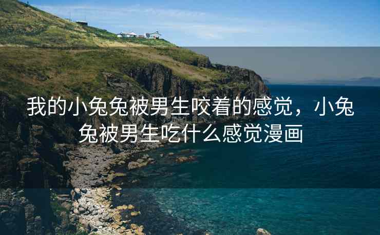 我的小兔兔被男生咬着的感觉，小兔兔被男生吃什么感觉漫画