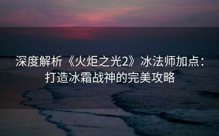 深度解析《火炬之光2》冰法师加点：打造冰霜战神的完美攻略
