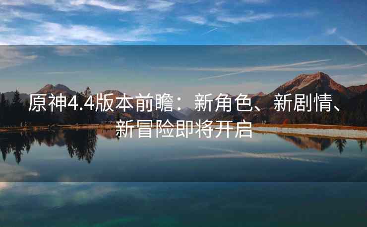 原神4.4版本前瞻：新角色、新剧情、新冒险即将开启