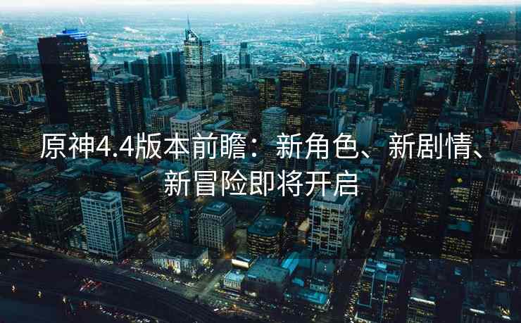原神4.4版本前瞻：新角色、新剧情、新冒险即将开启