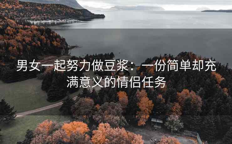男女一起努力做豆浆：一份简单却充满意义的情侣任务