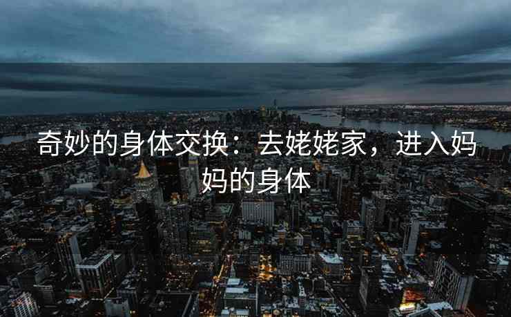 奇妙的身体交换：去姥姥家，进入妈妈的身体