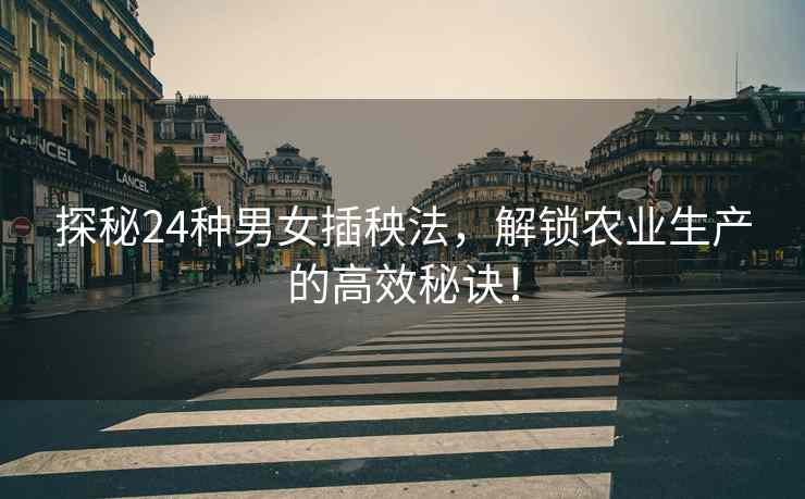 探秘24种男女插秧法，解锁农业生产的高效秘诀！