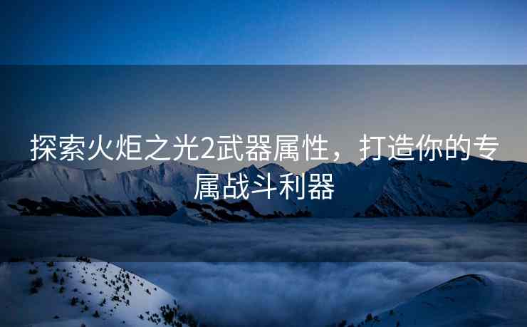 探索火炬之光2武器属性，打造你的专属战斗利器