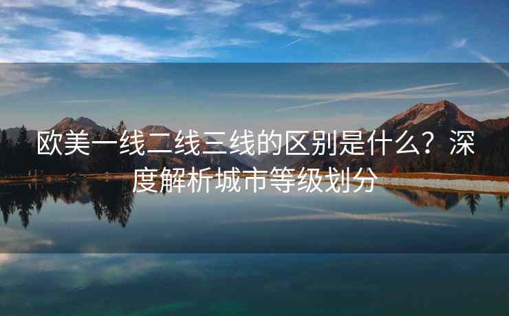 欧美一线二线三线的区别是什么？深度解析城市等级划分