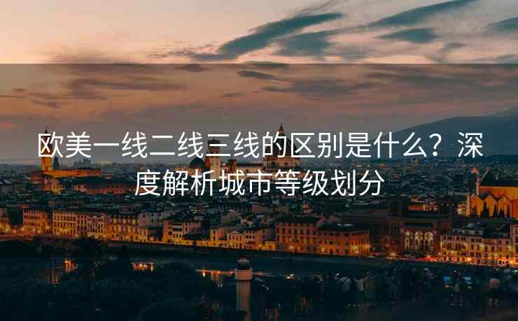 欧美一线二线三线的区别是什么？深度解析城市等级划分