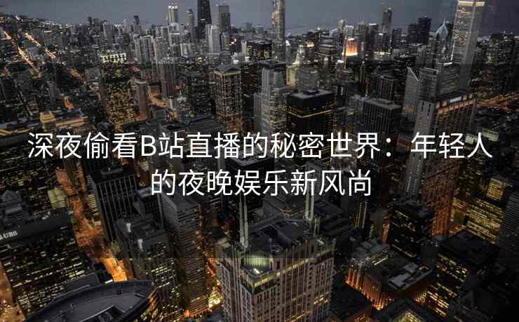 深夜偷看B站直播的秘密世界：年轻人的夜晚娱乐新风尚