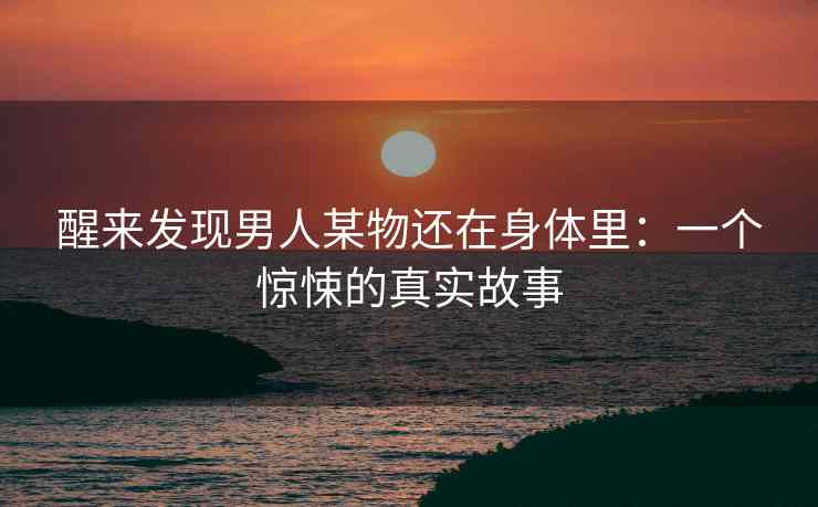 醒来发现男人某物还在身体里：一个惊悚的真实故事