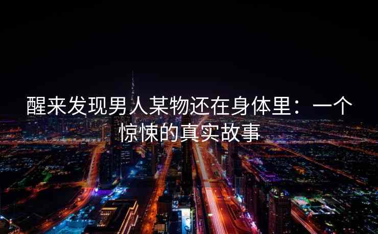醒来发现男人某物还在身体里：一个惊悚的真实故事