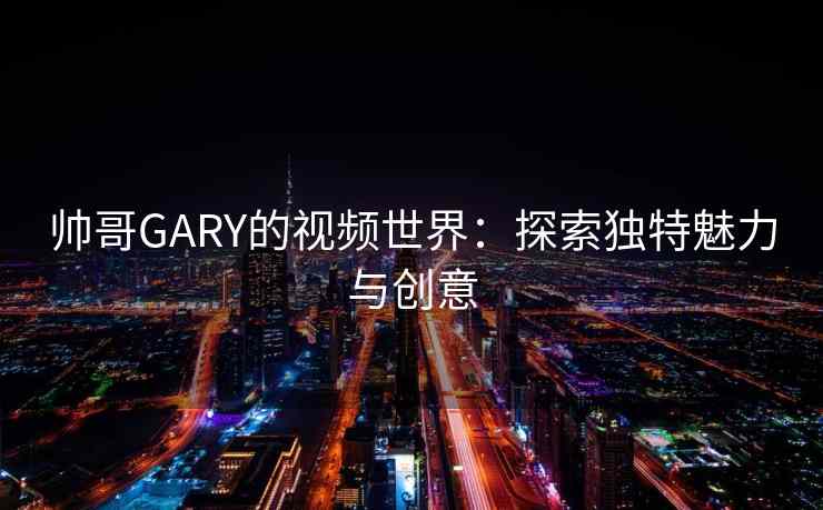 帅哥GARY的视频世界：探索独特魅力与创意