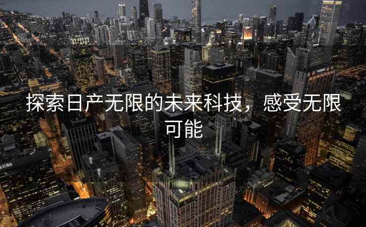 探索日产无限的未来科技，感受无限可能