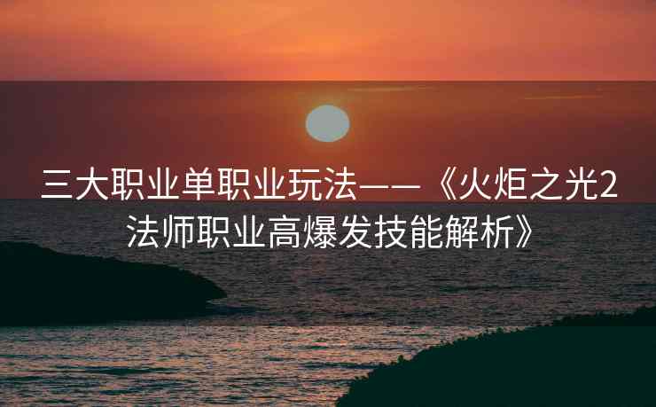 三大职业单职业玩法——《火炬之光2法师职业高爆发技能解析》