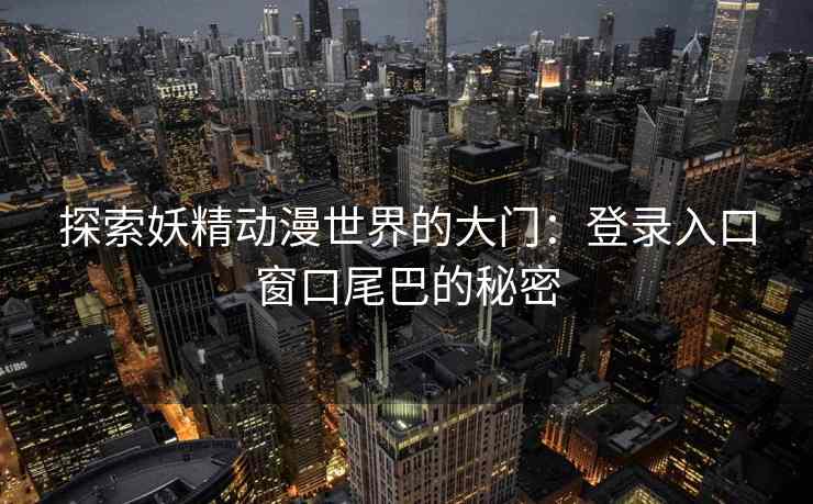 探索妖精动漫世界的大门：登录入口窗口尾巴的秘密