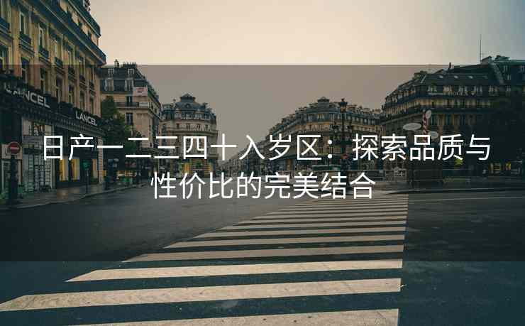 日产一二三四十入岁区：探索品质与性价比的完美结合