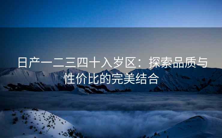 日产一二三四十入岁区：探索品质与性价比的完美结合
