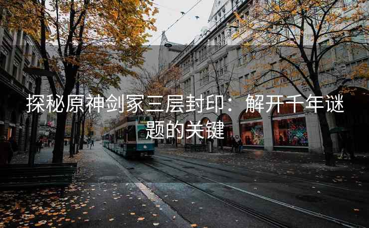 探秘原神剑冢三层封印：解开千年谜题的关键