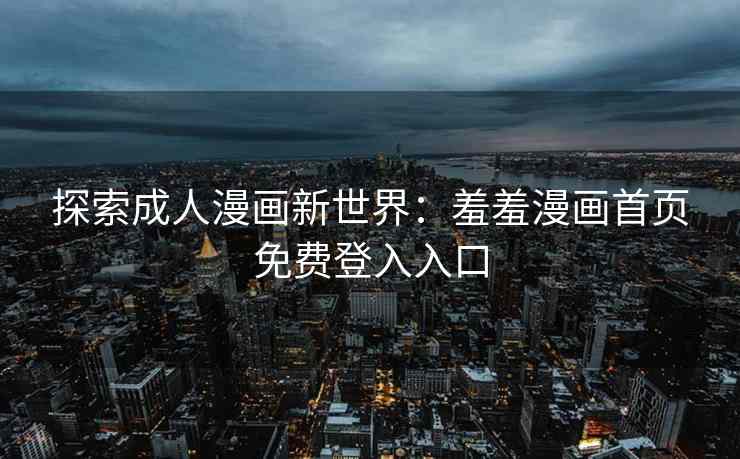 探索成人漫画新世界：羞羞漫画首页免费登入入口