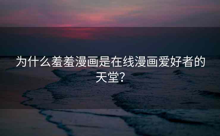 为什么羞羞漫画是在线漫画爱好者的天堂？