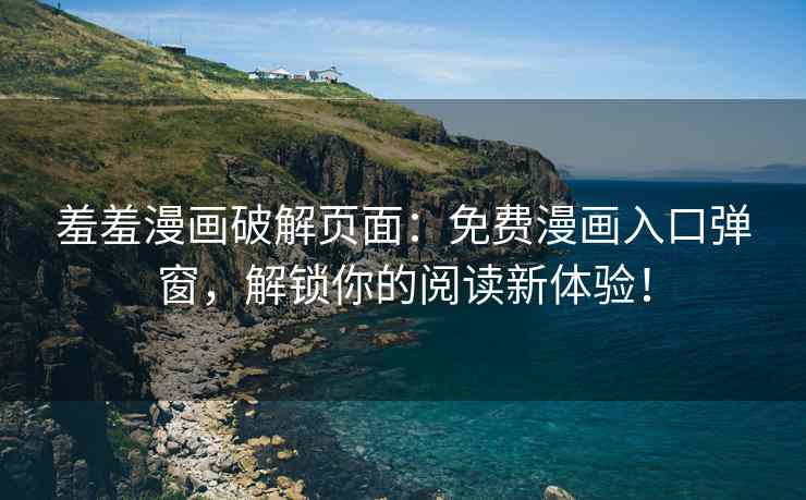 羞羞漫画破解页面：免费漫画入口弹窗，解锁你的阅读新体验！