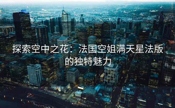 探索空中之花：法国空姐满天星法版的独特魅力