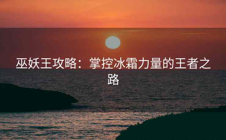 巫妖王攻略：掌控冰霜力量的王者之路