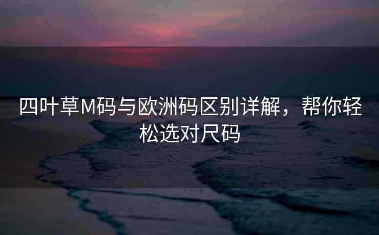 四叶草M码与欧洲码区别详解，帮你轻松选对尺码