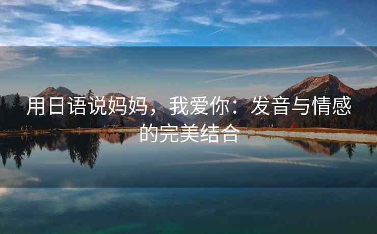 用日语说妈妈，我爱你：发音与情感的完美结合