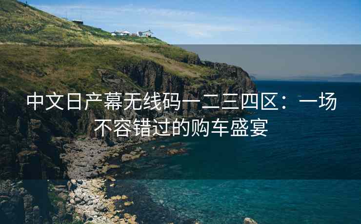 中文日产幕无线码一二三四区：一场不容错过的购车盛宴