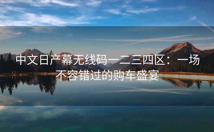 中文日产幕无线码一二三四区：一场不容错过的购车盛宴