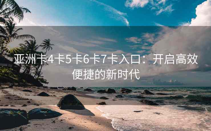 亚洲卡4卡5卡6卡7卡入口：开启高效便捷的新时代