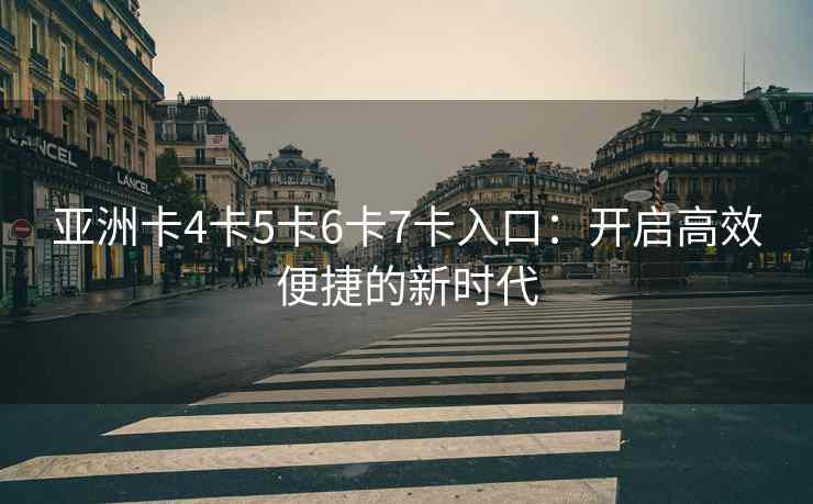 亚洲卡4卡5卡6卡7卡入口：开启高效便捷的新时代