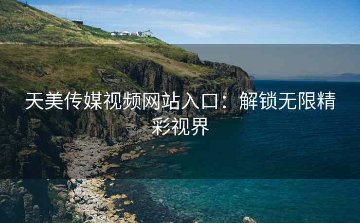 天美传媒视频网站入口：解锁无限精彩视界
