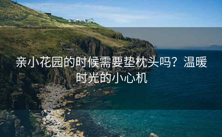 亲小花园的时候需要垫枕头吗？温暖时光的小心机