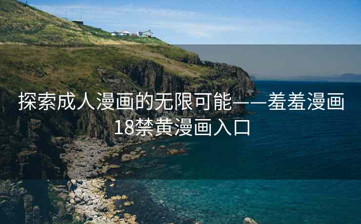 探索成人漫画的无限可能——羞羞漫画18禁黄漫画入口