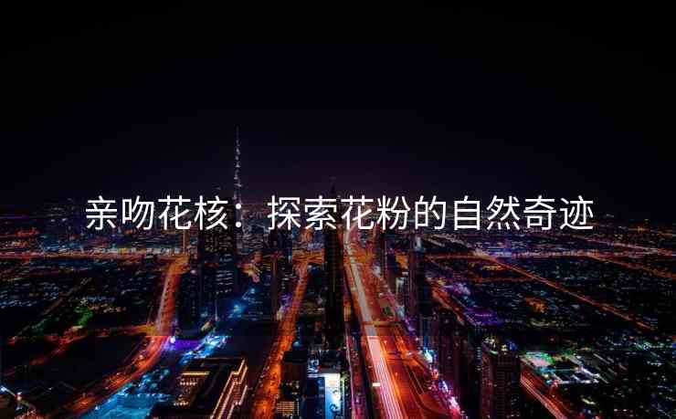 亲吻花核：探索花粉的自然奇迹
