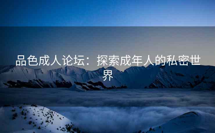 品色成人论坛：探索成年人的私密世界